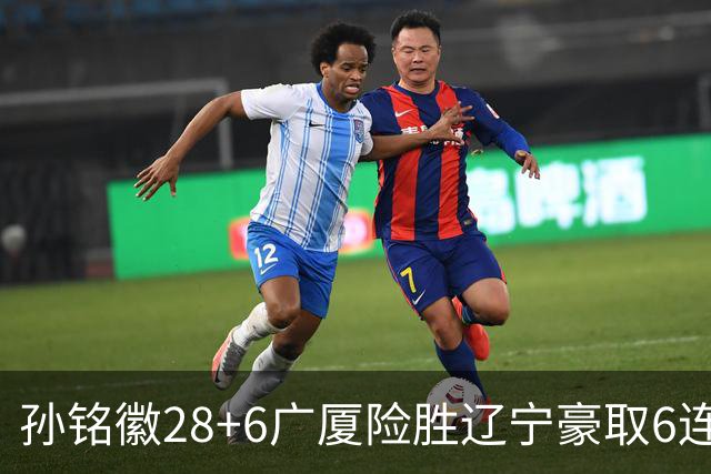 孙铭徽28+6广厦险胜辽宁豪取6连胜 郭艾伦19分